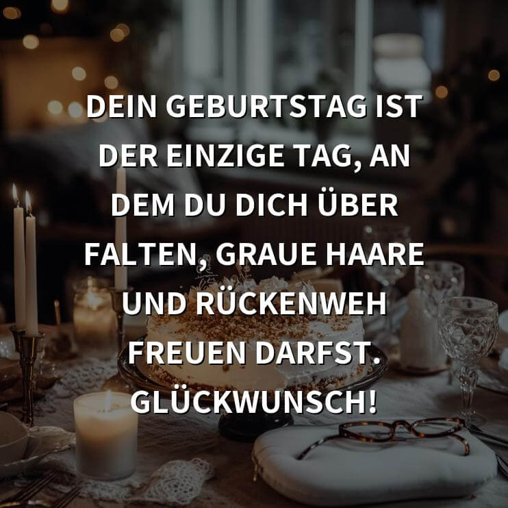 Geburtstagsgrüße:Dein Geburtstag ist der einzige Tag, an dem du dich über Falten, graue Haare und Rückenweh freuen darfst. Glückwunsch!