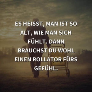 Geburtstagsgrüße: Es heißt, man ist so alt, wie man sich fühlt. Dann brauchst du wohl einen Rollator fürs Gefühl.
