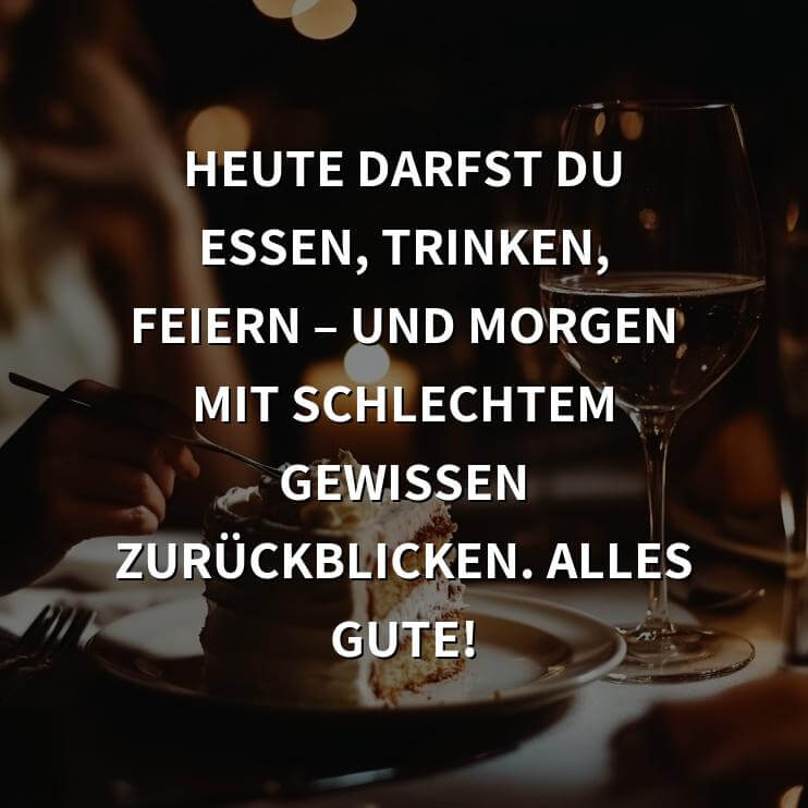 Geburtstagsgrüße: Heute darfst du essen, trinken, feiern – und morgen mit schlechtem Gewissen zurückblicken. Alles Gute!