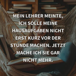 Schwarzer Humor: Mein Lehrer meinte, ich solle meine Hausaufgaben nicht erst kurz vor der Stunde machen. Jetzt mache ich sie gar nicht mehr.