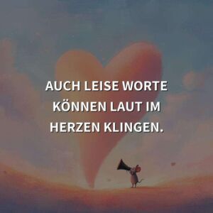 Auch leise Worte können laut im Herzen klingen.