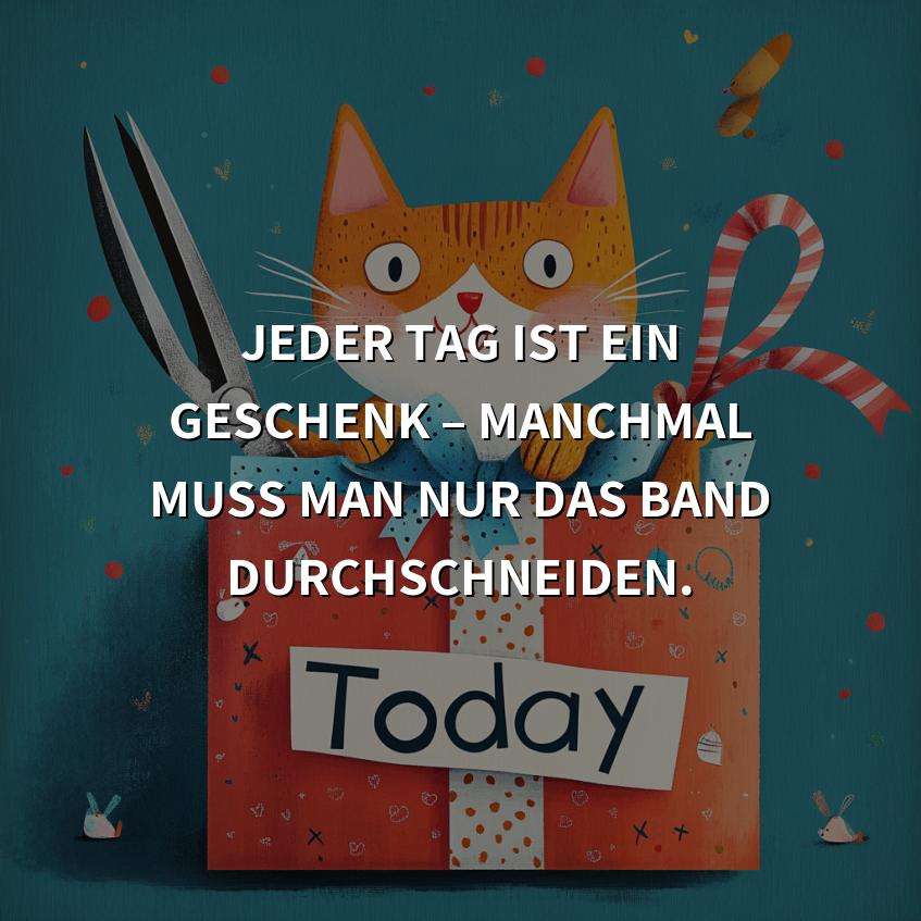 Jeder Tag ist ein Geschenk – manchmal muss man nur das Band durchschneiden.